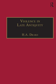 Title: Violence in Late Antiquity: Perceptions and Practices, Author: H.A. Drake