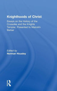 Title: Knighthoods of Christ: Essays on the History of the Crusades and the Knights Templar, Presented to Malcolm Barber, Author: Norman Housley