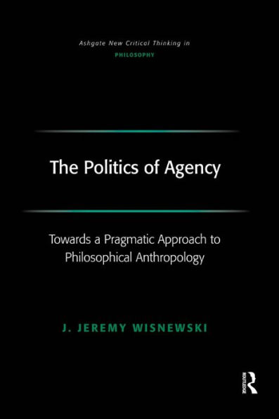 The Politics of Agency: Toward a Pragmatic Approach to Philosophical Anthropology / Edition 1