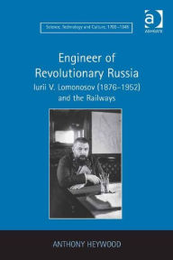 Title: Engineer of Revolutionary Russia: Iurii V. Lomonosov (1876-1952) and the Railways, Author: Anthony Heywood