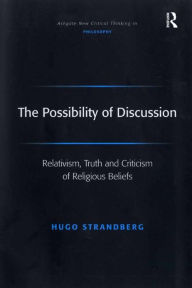 Title: The Possibility of Discussion: Relativism, Truth and Criticism of Religious Beliefs / Edition 1, Author: Hugo Strandberg