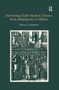 Title: Performing Early Modern Trauma from Shakespeare to Milton / Edition 1, Author: Thomas P. Anderson