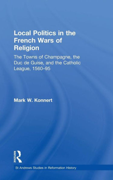 Local Politics in the French Wars of Religion: The Towns of Champagne, the Duc de Guise, and the Catholic League, 1560-95 / Edition 1