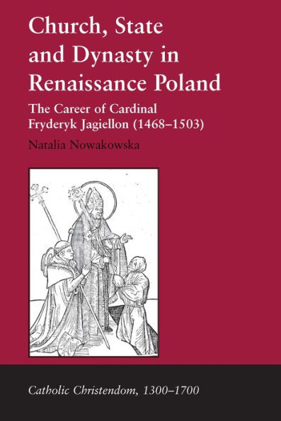 Church, State and Dynasty Renaissance Poland: The Career of Cardinal Fryderyk Jagiellon (1468-1503)