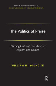 Title: The Politics of Praise: Naming God and Friendship in Aquinas and Derrida / Edition 1, Author: William W. Young Iii