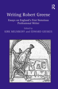 Title: Writing Robert Greene: Essays on England's First Notorious Professional Writer / Edition 1, Author: Kirk Melnikoff