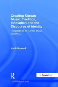 Title: Perspectives on Korean Music: Volume 2: Creating Korean Music: Tradition, Innovation and the Discourse of Identity / Edition 1, Author: Keith Howard