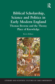 Title: Biblical Scholarship, Science and Politics in Early Modern England: Thomas Browne and the Thorny Place of Knowledge, Author: Kevin Killeen