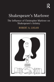 Title: Shakespeare's Marlowe: The Influence of Christopher Marlowe on Shakespeare's Artistry / Edition 1, Author: Robert A. Logan