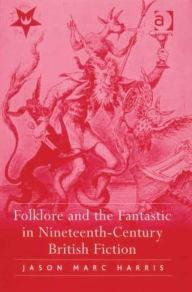 Title: Folklore and the Fantastic in Nineteenth-Century British Fiction / Edition 1, Author: Jason Marc Harris