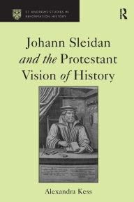 Title: Johann Sleidan and the Protestant Vision of History / Edition 1, Author: Alexandra Kess