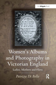 Title: Women's Albums and Photography in Victorian England: Ladies, Mothers and Flirts / Edition 1, Author: Patrizia Di Bello