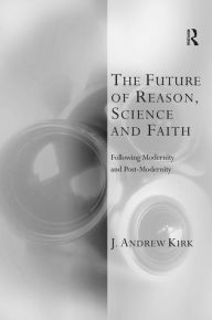Title: The Future of Reason, Science and Faith: Following Modernity and Post-Modernity / Edition 1, Author: J. Andrew Kirk