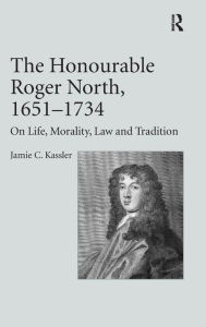 Title: The Honourable Roger North, 1651-1734: On Life, Morality, Law and Tradition / Edition 1, Author: Jamie C. Kassler