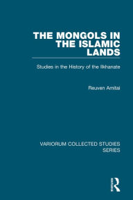 Title: The Mongols in the Islamic Lands: Studies in the History of the Ilkhanate / Edition 1, Author: Reuven Amitai