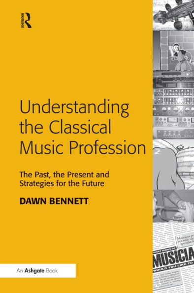 Understanding the Classical Music Profession: The Past, the Present and Strategies for the Future / Edition 1