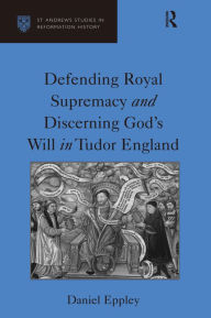 Title: Defending Royal Supremacy and Discerning God's Will in Tudor England / Edition 1, Author: Daniel Eppley
