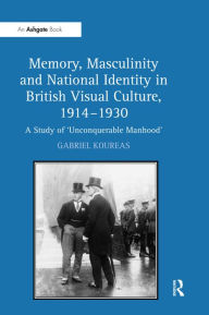 Title: Memory, Masculinity and National Identity in British Visual Culture, 1914-1930: A Study of 'Unconquerable Manhood' / Edition 1, Author: Gabriel Koureas