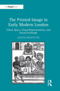 Title: The Printed Image in Early Modern London: Urban Space, Visual Representation, and Social Exchange / Edition 1, Author: Joseph Monteyne