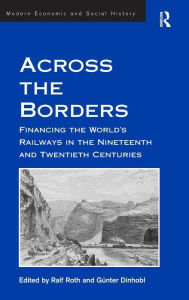 Title: Across the Borders: Financing the World's Railways in the Nineteenth and Twentieth Centuries / Edition 1, Author: Günter Dinhobl