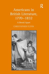 Title: Americans in British Literature, 1770-1832: A Breed Apart / Edition 1, Author: Christopher Flynn
