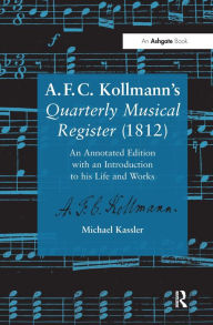 Title: A.F.C. Kollmann's Quarterly Musical Register (1812): An Annotated Edition with an Introduction to his Life and Works / Edition 1, Author: Michael Kassler