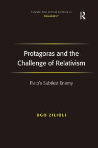 Title: Protagoras and the Challenge of Relativism: Plato's Subtlest Enemy / Edition 1, Author: Ugo Zilioli