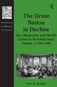 Title: The Great Nation in Decline: Sex, Modernity and Health Crises in Revolutionary France c.1750-1850 / Edition 1, Author: Sean M. Quinlan