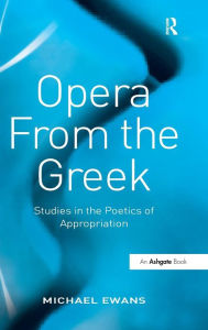 Title: Opera From the Greek: Studies in the Poetics of Appropriation / Edition 1, Author: Michael Ewans