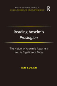 Title: Reading Anselm's Proslogion: The History of Anselm's Argument and its Significance Today / Edition 1, Author: Ian Logan