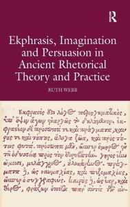 Title: Ekphrasis, Imagination and Persuasion in Ancient Rhetorical Theory and Practice / Edition 1, Author: Ruth Webb