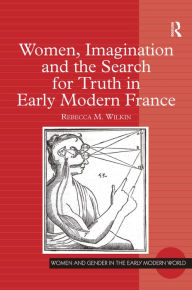 Title: Women, Imagination and the Search for Truth in Early Modern France / Edition 1, Author: Rebecca M. Wilkin