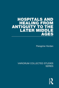 Title: Hospitals and Healing from Antiquity to the Later Middle Ages / Edition 1, Author: Peregrine Horden