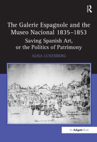 Title: The Galerie Espagnole and the Museo Nacional 1835-1853: Saving Spanish Art, or the Politics of Patrimony / Edition 1, Author: Alisa Luxenberg