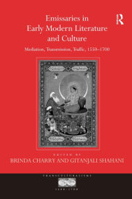 Title: Emissaries in Early Modern Literature and Culture: Mediation, Transmission, Traffic, 1550-1700 / Edition 1, Author: Gitanjali Shahani