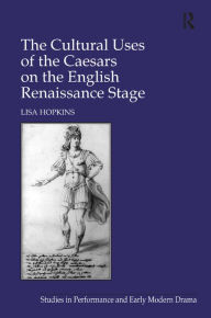 Title: The Cultural Uses of the Caesars on the English Renaissance Stage / Edition 1, Author: Lisa Hopkins