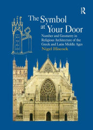 Title: The Symbol at Your Door: Number and Geometry in Religious Architecture of the Greek and Latin Middle Ages / Edition 1, Author: Nigel Hiscock