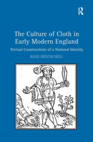 Title: The Culture of Cloth in Early Modern England: Textual Constructions of a National Identity / Edition 1, Author: Roze Hentschell