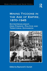 Title: Mining Tycoons in the Age of Empire, 1870-1945: Entrepreneurship, High Finance, Politics and Territorial Expansion / Edition 1, Author: Raymond E. Dumett