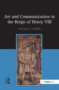 Title: Art and Communication in the Reign of Henry VIII / Edition 1, Author: Tatiana C. String