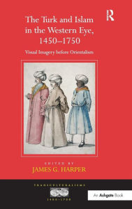 Title: The Turk and Islam in the Western Eye, 1450-1750: Visual Imagery before Orientalism / Edition 1, Author: James G. Harper