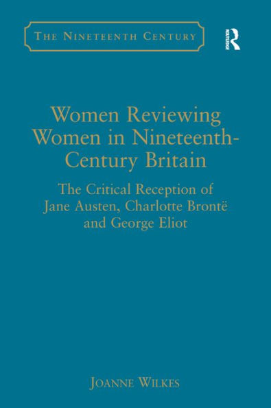 Women Reviewing Women in Nineteenth-Century Britain: The Critical Reception of Jane Austen, Charlotte Brontë and George Eliot / Edition 1