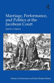 Title: Marriage, Performance, and Politics at the Jacobean Court / Edition 1, Author: Kevin Curran