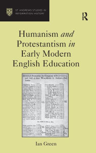 Title: Humanism and Protestantism in Early Modern English Education / Edition 1, Author: Ian Green