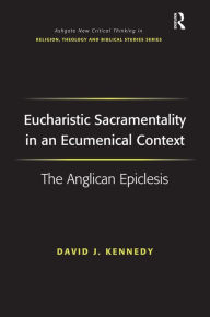 Title: Eucharistic Sacramentality in an Ecumenical Context: The Anglican Epiclesis / Edition 1, Author: David J. Kennedy