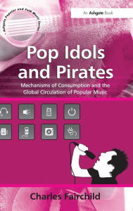 Title: Pop Idols and Pirates: Mechanisms of Consumption and the Global Circulation of Popular Music / Edition 1, Author: Charles Fairchild