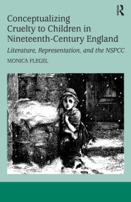 Title: Conceptualizing Cruelty to Children in Nineteenth-Century England: Literature, Representation, and the NSPCC / Edition 1, Author: Monica Flegel
