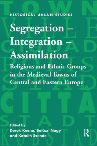 Title: Segregation - Integration - Assimilation: Religious and Ethnic Groups in the Medieval Towns of Central and Eastern Europe / Edition 1, Author: Derek Keene