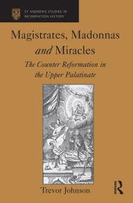 Title: Magistrates, Madonnas and Miracles: The Counter Reformation in the Upper Palatinate / Edition 1, Author: Trevor Johnson