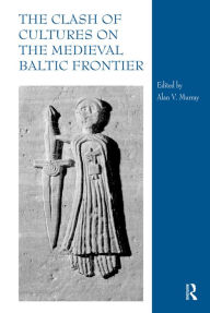 Title: The Clash of Cultures on the Medieval Baltic Frontier, Author: Alan V. Murray